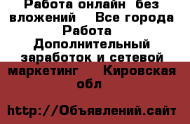 Работа онлайн, без вложений. - Все города Работа » Дополнительный заработок и сетевой маркетинг   . Кировская обл.